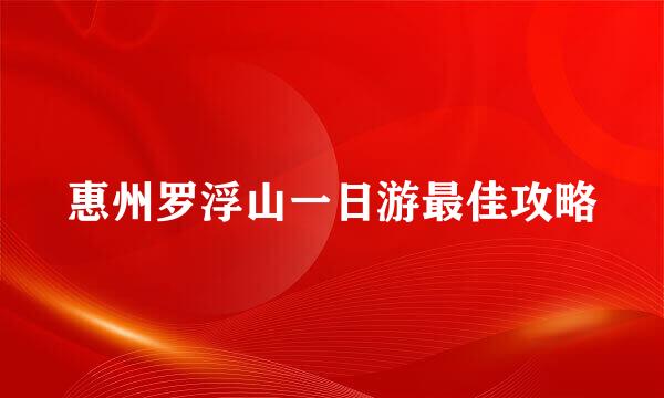 惠州罗浮山一日游最佳攻略