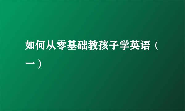 如何从零基础教孩子学英语（一）