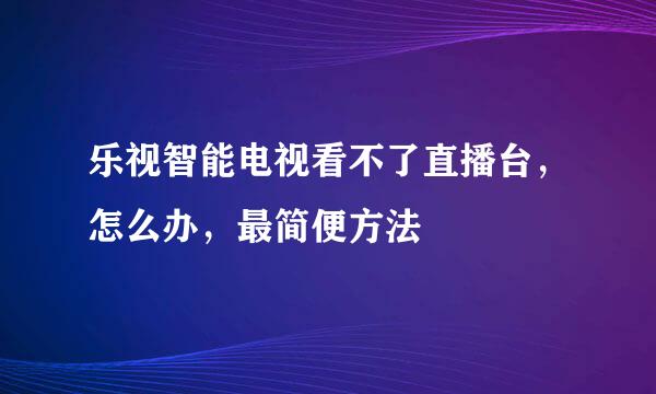 乐视智能电视看不了直播台，怎么办，最简便方法