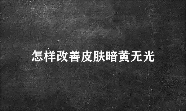 怎样改善皮肤暗黄无光
