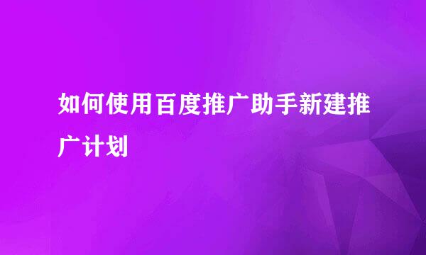 如何使用百度推广助手新建推广计划