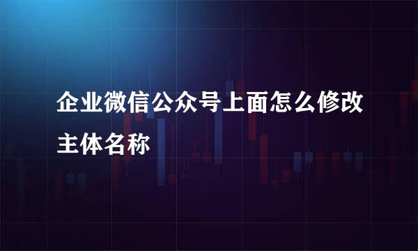 企业微信公众号上面怎么修改主体名称