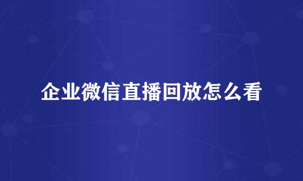 企业微信直播回放怎么看