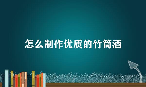 怎么制作优质的竹筒酒