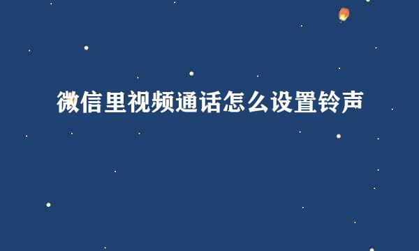 微信里视频通话怎么设置铃声