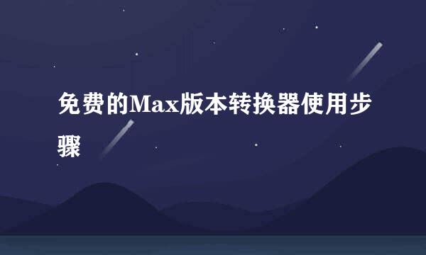 免费的Max版本转换器使用步骤
