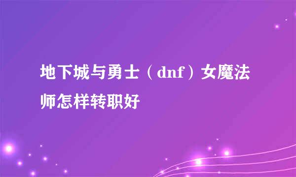 地下城与勇士（dnf）女魔法师怎样转职好