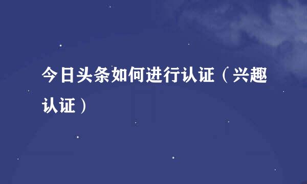 今日头条如何进行认证（兴趣认证）
