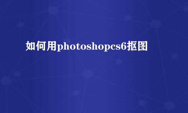 如何用photoshopcs6抠图
