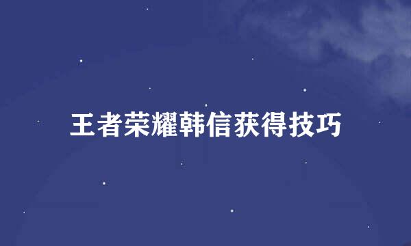 王者荣耀韩信获得技巧
