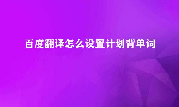 百度翻译怎么设置计划背单词