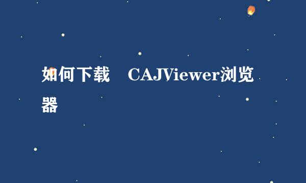 如何下载​CAJViewer浏览器