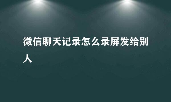 微信聊天记录怎么录屏发给别人