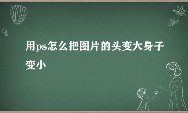 用ps怎么把图片的头变大身子变小