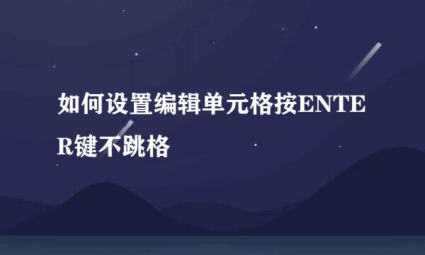 如何设置编辑单元格按ENTER键不跳格