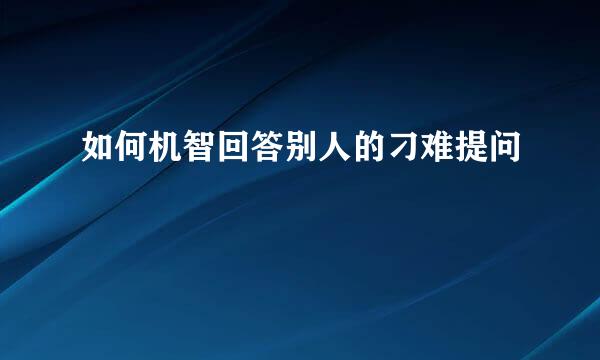 如何机智回答别人的刁难提问
