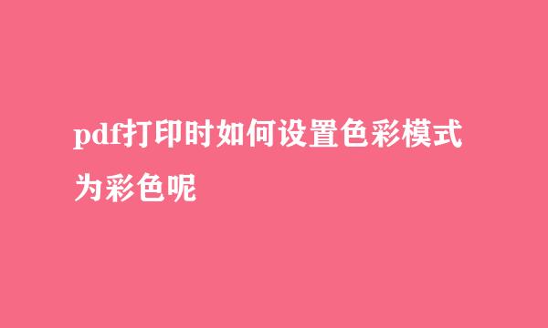 pdf打印时如何设置色彩模式为彩色呢