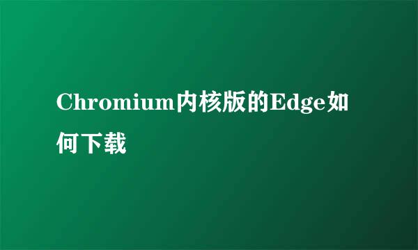 Chromium内核版的Edge如何下载