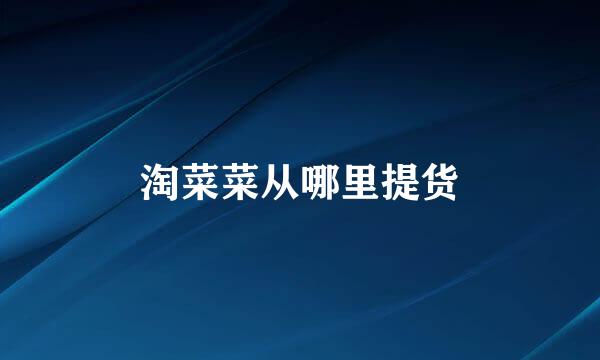 淘菜菜从哪里提货