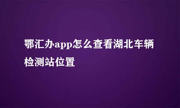 鄂汇办app怎么查看湖北车辆检测站位置