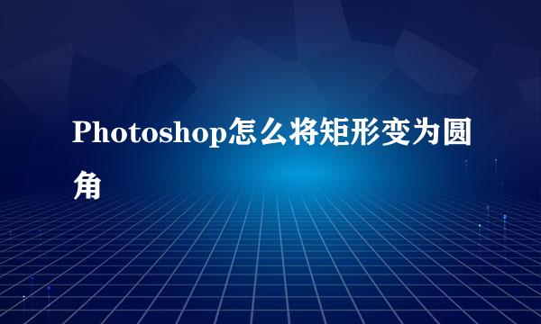 Photoshop怎么将矩形变为圆角