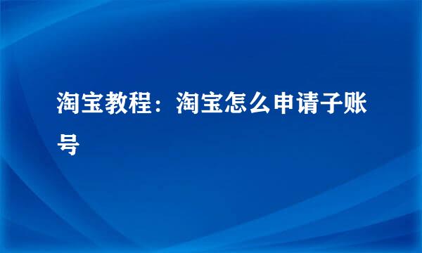 淘宝教程：淘宝怎么申请子账号