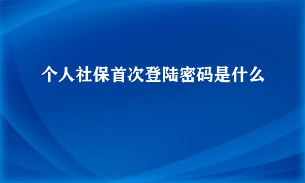 个人社保首次登陆密码是什么