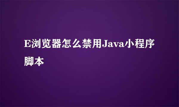 E浏览器怎么禁用Java小程序脚本