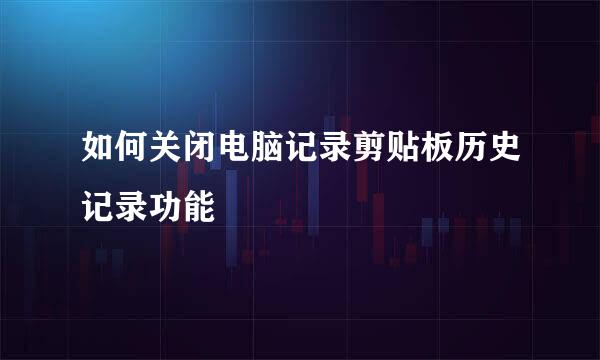 如何关闭电脑记录剪贴板历史记录功能