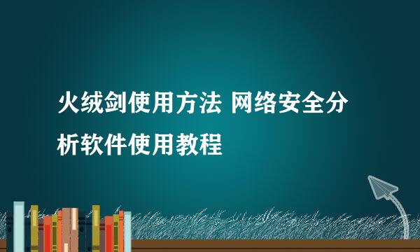 火绒剑使用方法 网络安全分析软件使用教程