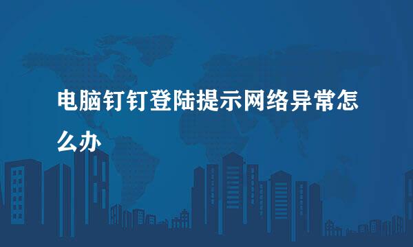 电脑钉钉登陆提示网络异常怎么办