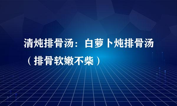 清炖排骨汤：白萝卜炖排骨汤（排骨软嫩不柴）