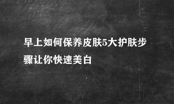 早上如何保养皮肤5大护肤步骤让你快速美白