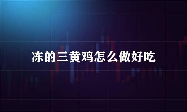 冻的三黄鸡怎么做好吃