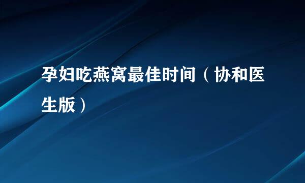 孕妇吃燕窝最佳时间（协和医生版）