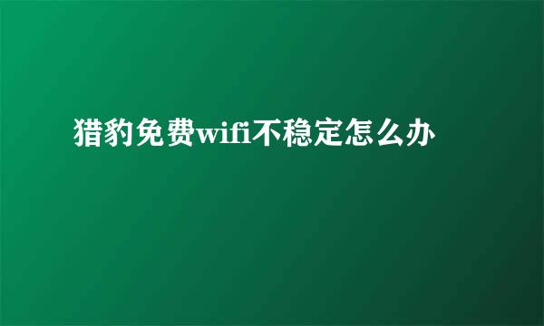 猎豹免费wifi不稳定怎么办