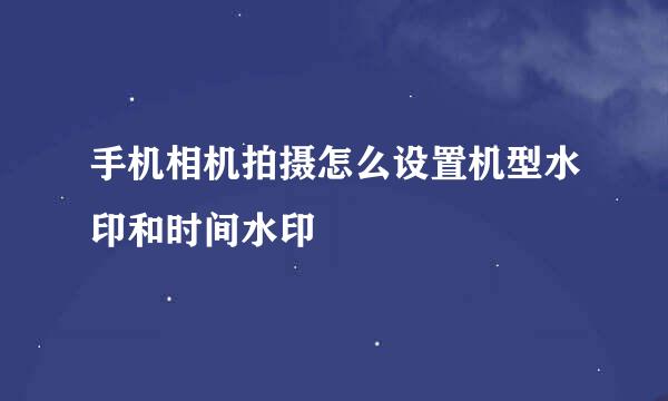 手机相机拍摄怎么设置机型水印和时间水印