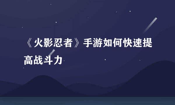《火影忍者》手游如何快速提高战斗力