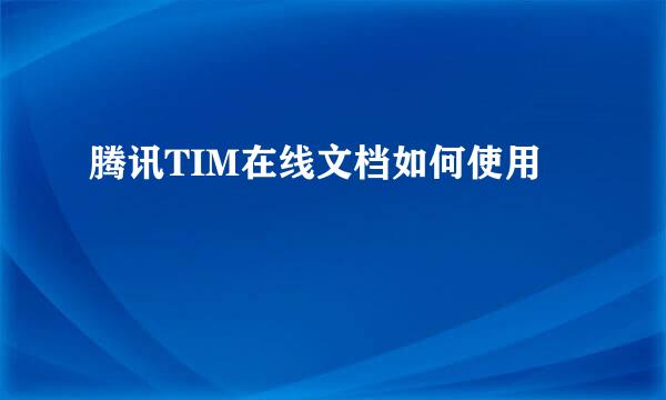 腾讯TIM在线文档如何使用