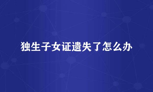 独生子女证遗失了怎么办