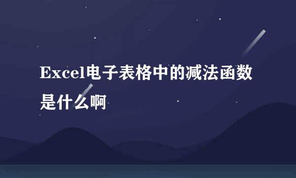 Excel电子表格中的减法函数是什么啊