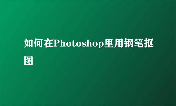 如何在Photoshop里用钢笔抠图