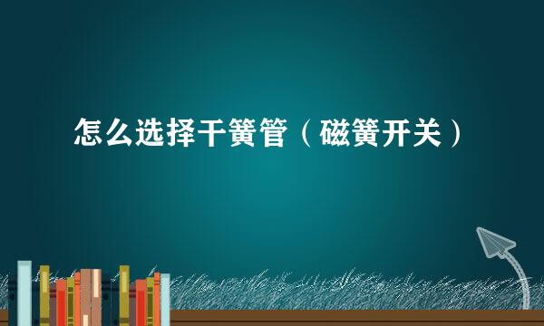 怎么选择干簧管（磁簧开关）