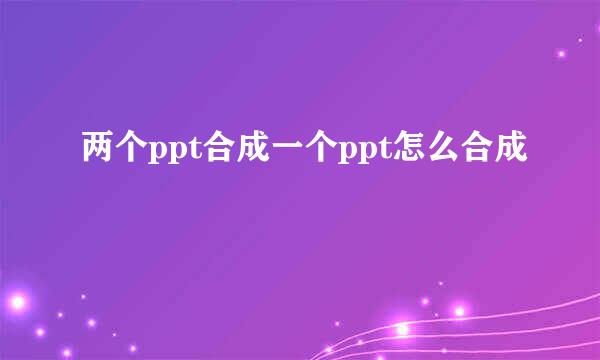 两个ppt合成一个ppt怎么合成