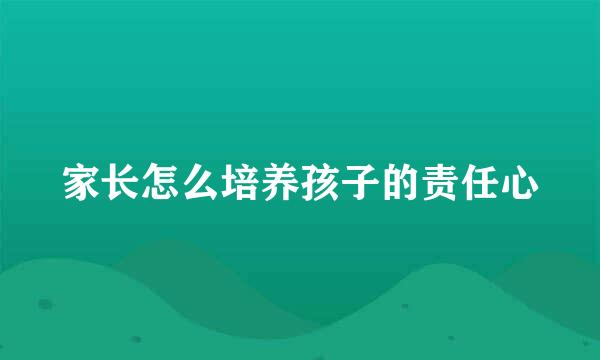 家长怎么培养孩子的责任心
