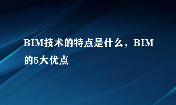 BIM技术的特点是什么，BIM的5大优点