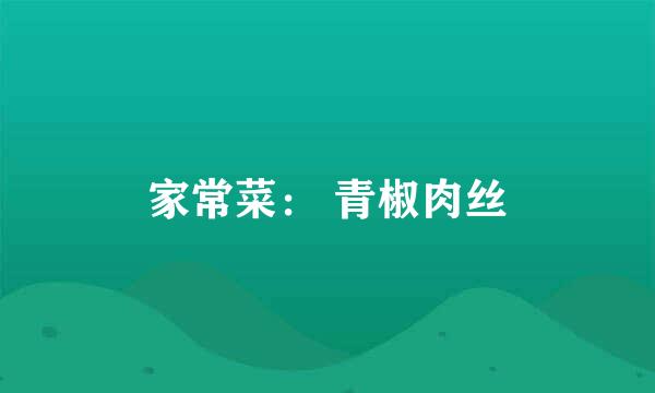 家常菜： 青椒肉丝