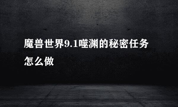 魔兽世界9.1噬渊的秘密任务怎么做