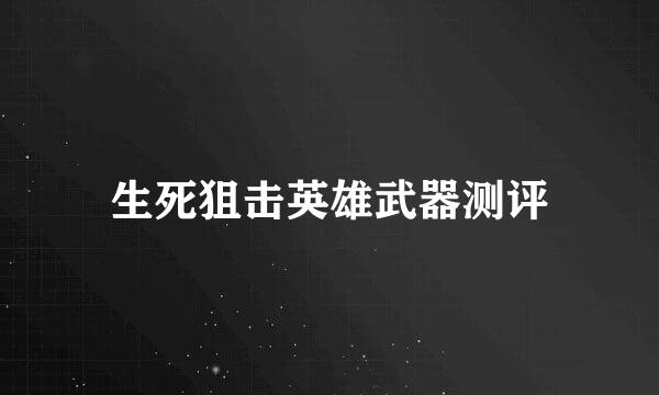 生死狙击英雄武器测评