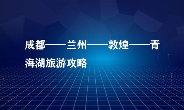成都——兰州——敦煌——青海湖旅游攻略